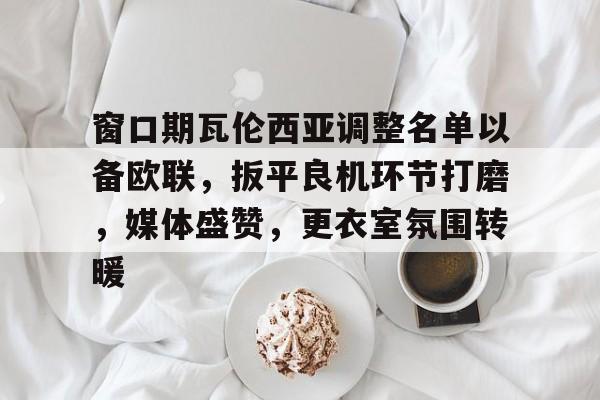 米兰体育官网-包含窗口期瓦伦西亚调整名单以备欧联，扳平良机环节打磨，媒体盛赞，更衣室氛围转暖的词条