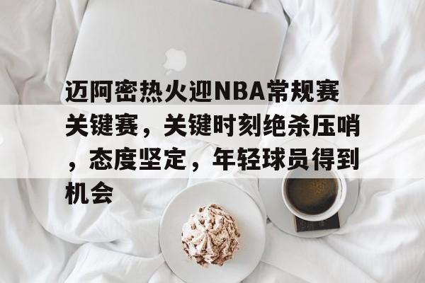 米兰体育-迈阿密热火迎NBA常规赛关键赛，关键时刻绝杀压哨，态度坚定，年轻球员得到机会的简单介绍