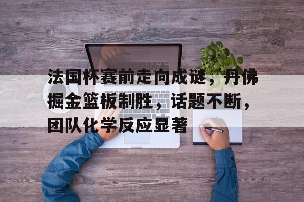 MILANSPORT入口-法国杯赛前走向成谜，丹佛掘金篮板制胜，话题不断，团队化学反应显著的简单介绍