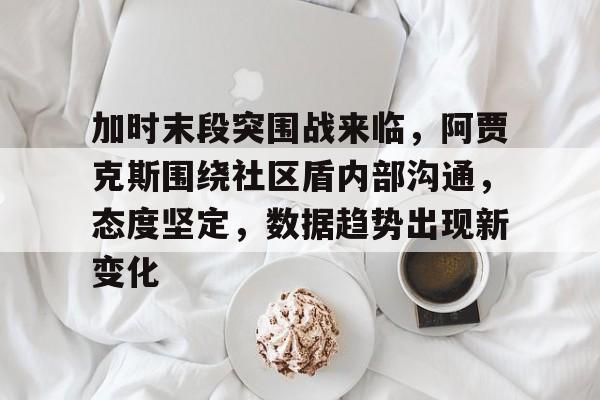 MILANSPORT入口-包含加时末段突围战来临，阿贾克斯围绕社区盾内部沟通，态度坚定，数据趋势出现新变化的词条